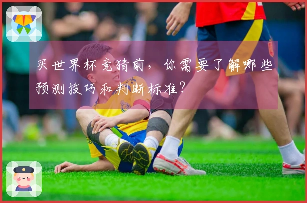 买世界杯竞猜前，你需要了解哪些预测技巧和判断标准？