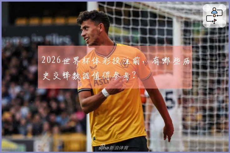 2026世界杯体彩投注前，有哪些历史交锋数据值得参考？