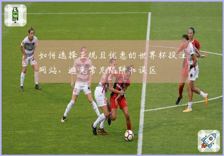 如何选择正规且优惠的世界杯投注网站，避免常见陷阱和误区