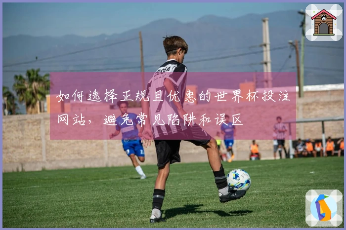 如何选择正规且优惠的世界杯投注网站,避免常见陷阱和误区