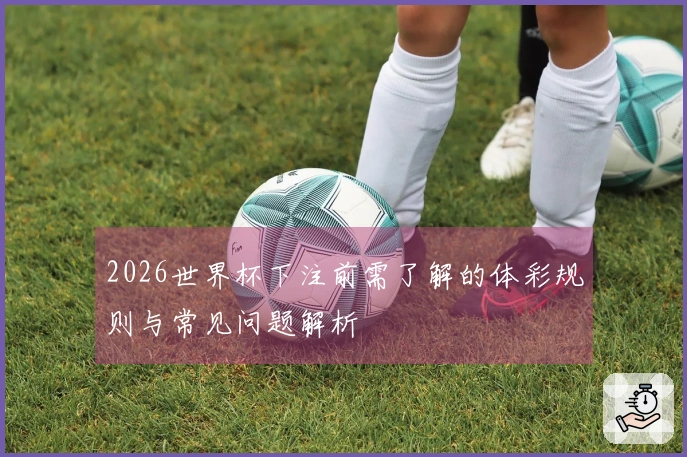 2026世界杯下注前需了解的体彩规则与常见问题解析