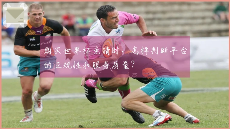 购买世界杯竞猜时，怎样判断平台的正规性和服务质量？